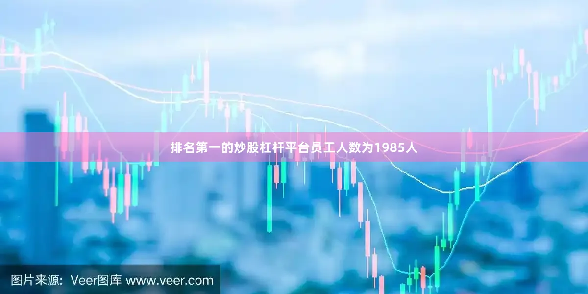 排名第一的炒股杠杆平台员工人数为1985人