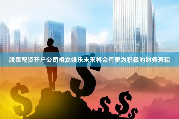 股票配资开户公司祖龙娱乐未来将会有更为积极的财务表现