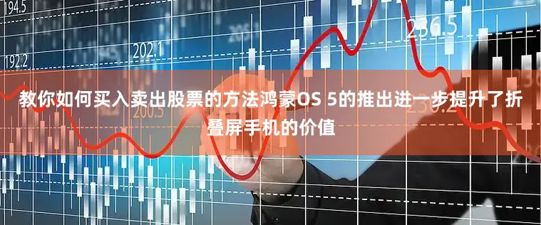 教你如何买入卖出股票的方法鸿蒙OS 5的推出进一步提升了折叠屏手机的价值