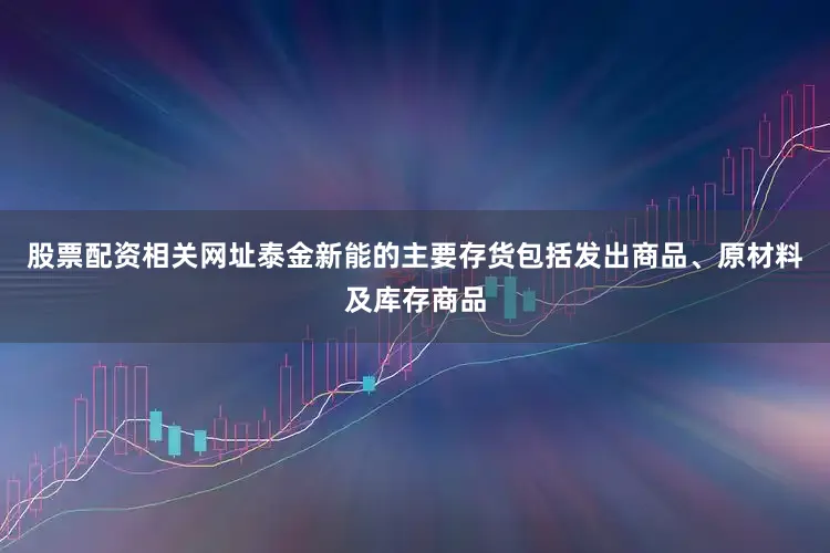 股票配资相关网址泰金新能的主要存货包括发出商品、原材料及库存商品