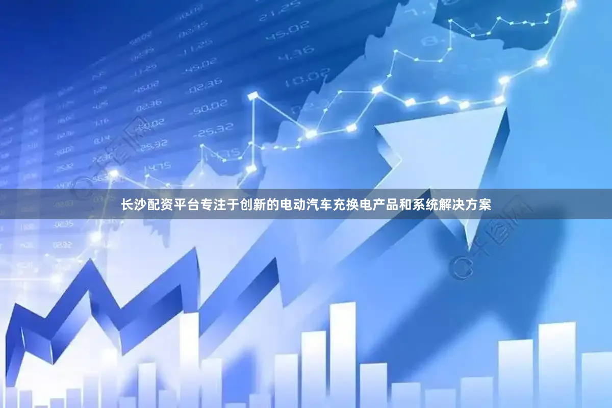 长沙配资平台专注于创新的电动汽车充换电产品和系统解决方案