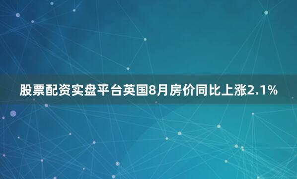 股票配资实盘平台英国8月房价同比上涨2.1%