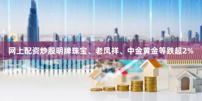 网上配资炒股明牌珠宝、老凤祥、中金黄金等跌超2%