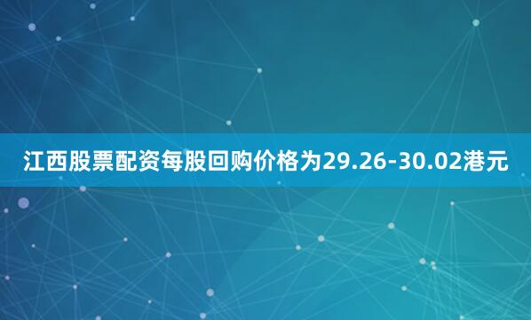 江西股票配资每股回购价格为29.26-30.02港元