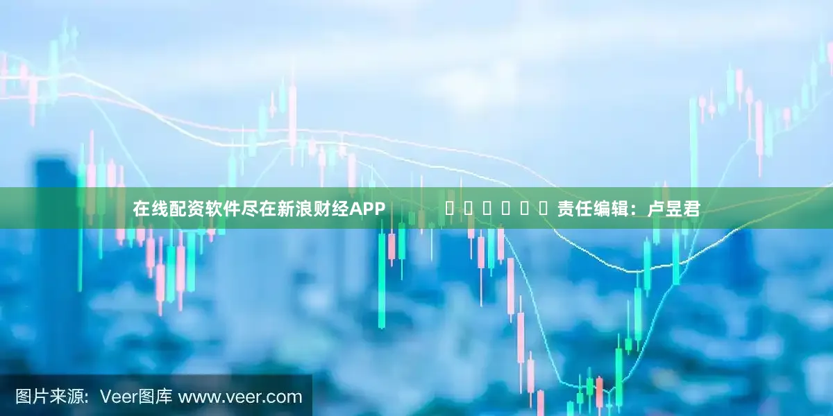 在线配资软件尽在新浪财经APP            						责任编辑：卢昱君
