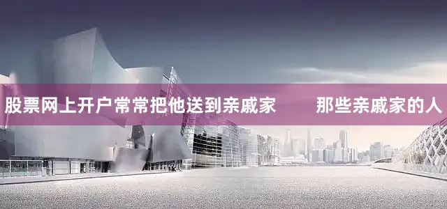 股票网上开户常常把他送到亲戚家        那些亲戚家的人