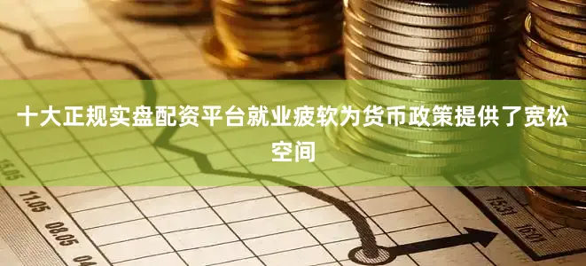 十大正规实盘配资平台就业疲软为货币政策提供了宽松空间