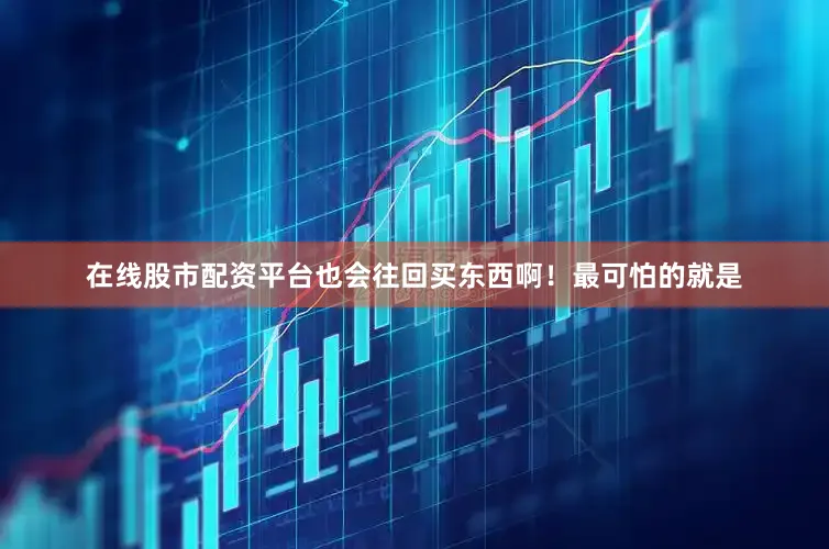 在线股市配资平台也会往回买东西啊！最可怕的就是
