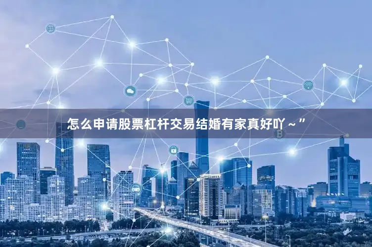 怎么申请股票杠杆交易结婚有家真好吖～”