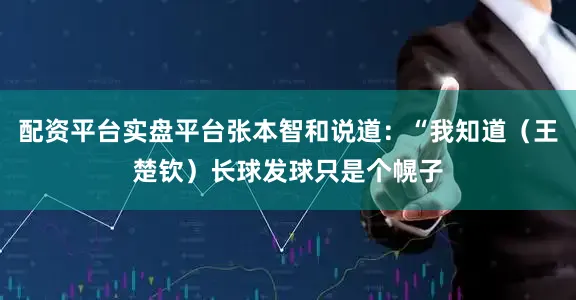 配资平台实盘平台张本智和说道：“我知道（王楚钦）长球发球只是个幌子