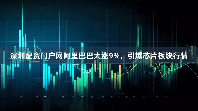 深圳配资门户网阿里巴巴大涨9%，引爆芯片板块行情