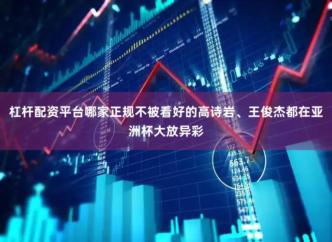 杠杆配资平台哪家正规不被看好的高诗岩、王俊杰都在亚洲杯大放异彩