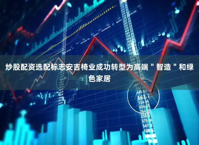 炒股配资选配标志安吉椅业成功转型为高端＂智造＂和绿色家居
