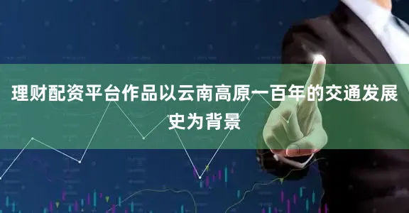 理财配资平台作品以云南高原一百年的交通发展史为背景