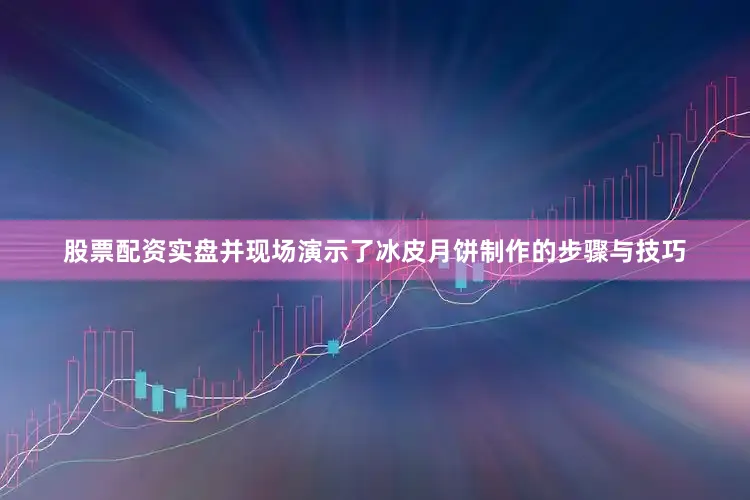 股票配资实盘并现场演示了冰皮月饼制作的步骤与技巧