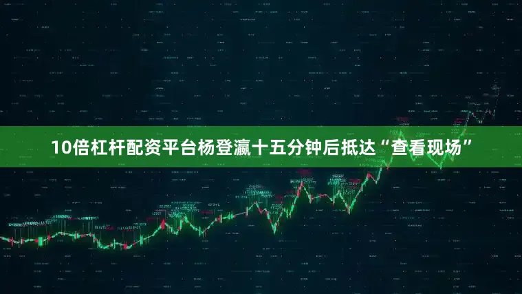 10倍杠杆配资平台杨登瀛十五分钟后抵达“查看现场”