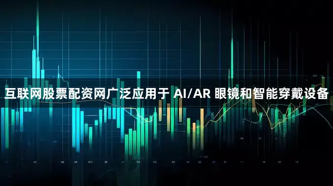 互联网股票配资网广泛应用于 AI/AR 眼镜和智能穿戴设备