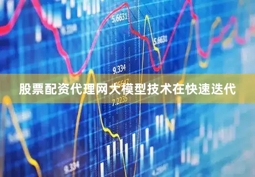 股票配资代理网大模型技术在快速迭代