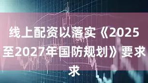 线上配资以落实《2025至2027年国防规划》要求