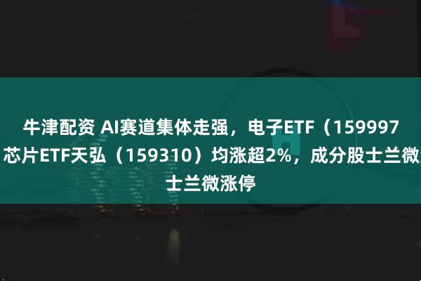 牛津配资 AI赛道集体走强，电子ETF（159997）、芯片ETF天弘（159310）均涨超2%，成分股士兰微涨停
