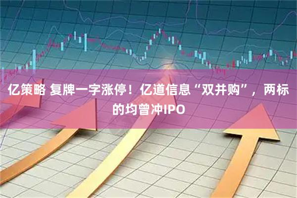 亿策略 复牌一字涨停！亿道信息“双并购”，两标的均曾冲IPO