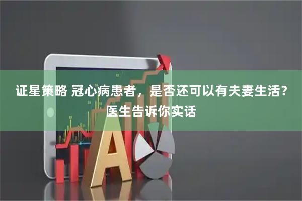证星策略 冠心病患者，是否还可以有夫妻生活？医生告诉你实话