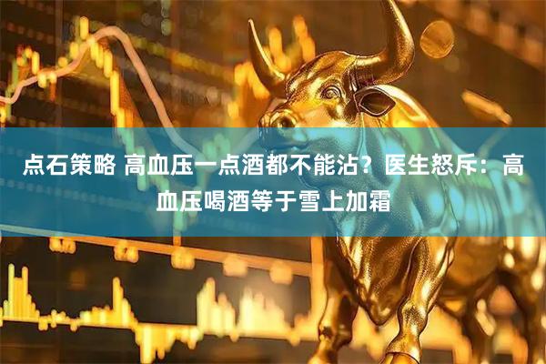 点石策略 高血压一点酒都不能沾？医生怒斥：高血压喝酒等于雪上加霜