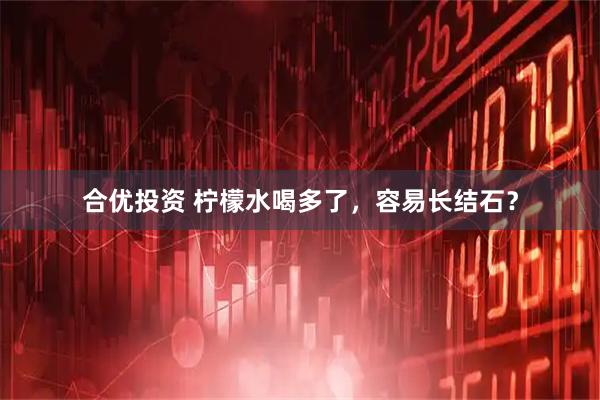 合优投资 柠檬水喝多了，容易长结石？