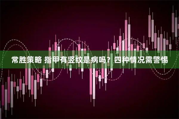 常胜策略 指甲有竖纹是病吗？四种情况需警惕