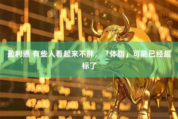 盈利通 有些人看起来不胖，「体脂」可能已经超标了