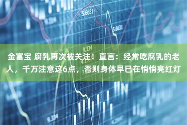 金富宝 腐乳再次被关注！直言：经常吃腐乳的老人，千万注意这6点，否则身体早已在悄悄亮红灯