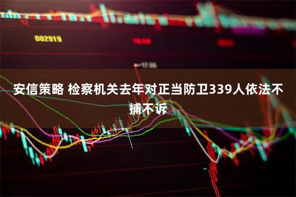 安信策略 检察机关去年对正当防卫339人依法不捕不诉