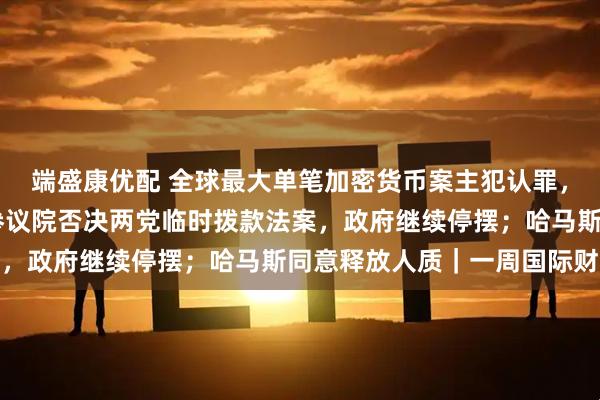端盛康优配 全球最大单笔加密货币案主犯认罪，涉61万枚比特币；美参议院否决两党临时拨款法案，政府继续停摆；哈马斯同意释放人质｜一周国际财经