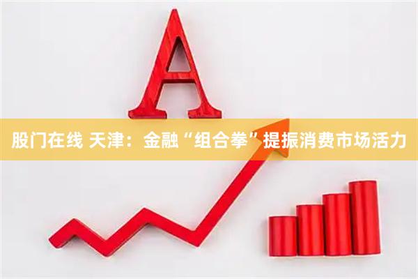 股门在线 天津：金融“组合拳”提振消费市场活力