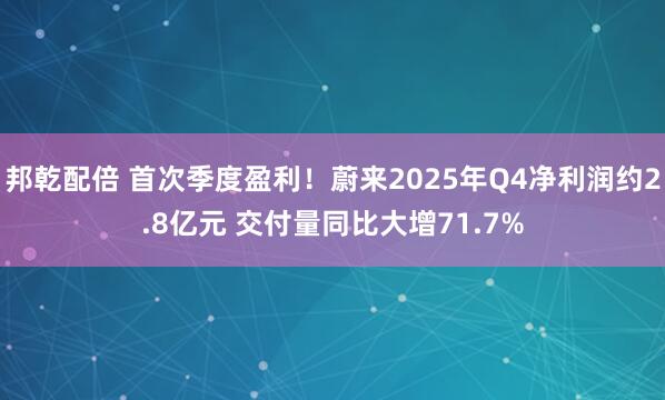邦乾配倍 首次季度盈利！蔚来2025年Q4净利润约2.8亿元 交付量同比大增71.7%