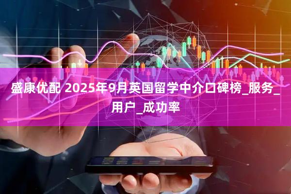 盛康优配 2025年9月英国留学中介口碑榜_服务_用户_成功率