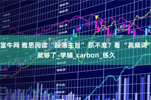 富牛网 雅思阅读 “段落主旨” 抓不准？看 “高频词” 就够了_学辅_carbon_练久