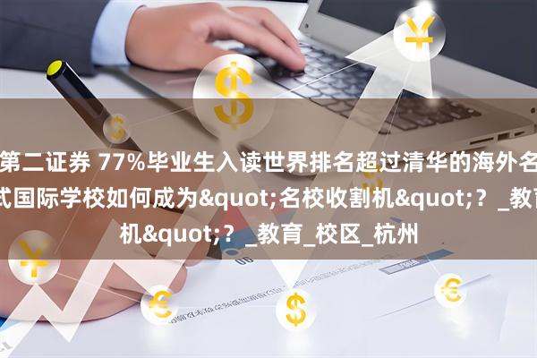 第二证券 77%毕业生入读世界排名超过清华的海外名校， 这所英式国际学校如何成为"名校收割机"？_教育_校区_杭州