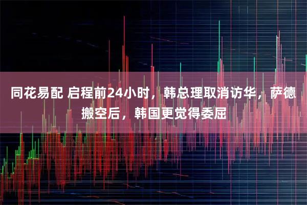 同花易配 启程前24小时，韩总理取消访华，萨德搬空后，韩国更觉得委屈