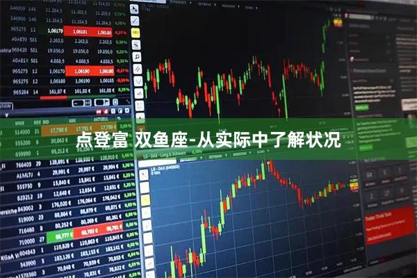点登富 双鱼座-从实际中了解状况