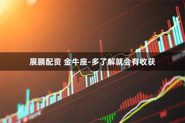 展鵬配资 金牛座-多了解就会有收获