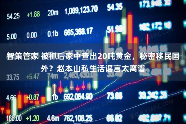 智策管家 被抓后家中查出20吨黄金，秘密移民国外？赵本山私生活谣言太离谱