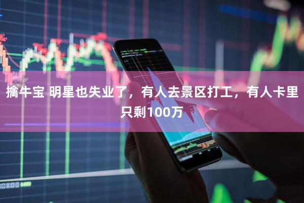 擒牛宝 明星也失业了，有人去景区打工，有人卡里只剩100万