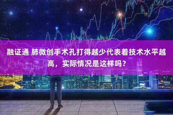融证通 肺微创手术孔打得越少代表着技术水平越高，实际情况是这样吗？
