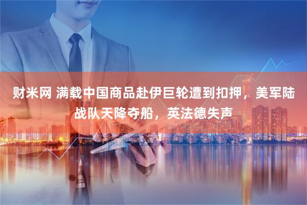 财米网 满载中国商品赴伊巨轮遭到扣押，美军陆战队天降夺船，英法德失声