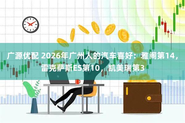 广源优配 2026年广州人的汽车喜好：雅阁第14，雷克萨斯ES第10，凯美瑞第3
