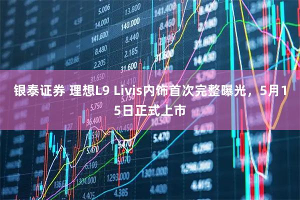 银泰证券 理想L9 Livis内饰首次完整曝光，5月15日正式上市
