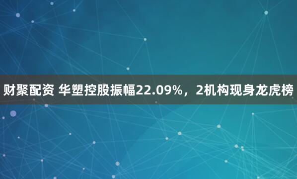 财聚配资 华塑控股振幅22.09%，2机构现身龙虎榜
