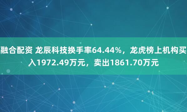 融合配资 龙辰科技换手率64.44%，龙虎榜上机构买入1972.49万元，卖出1861.70万元