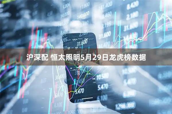 沪深配 恒太照明5月29日龙虎榜数据